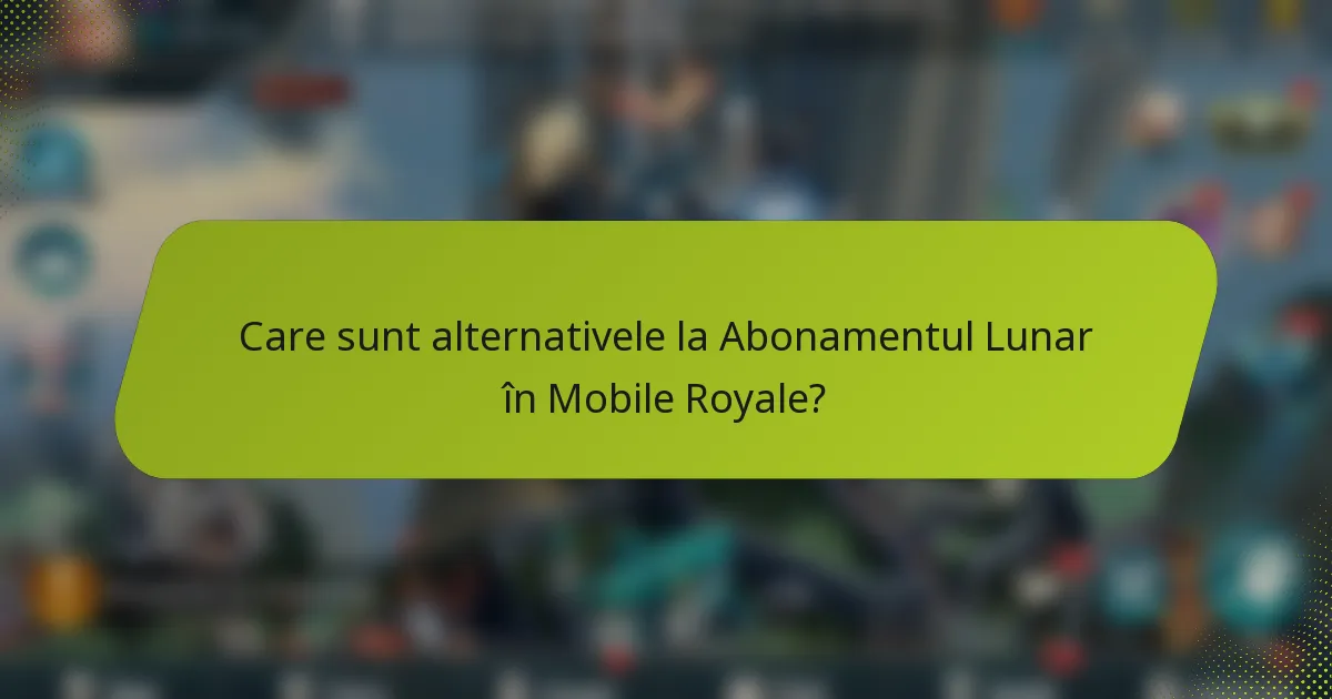 Care sunt alternativele la Abonamentul Lunar în Mobile Royale?