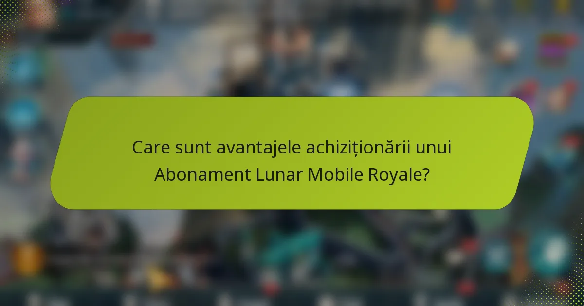 Care sunt avantajele achiziționării unui Abonament Lunar Mobile Royale?