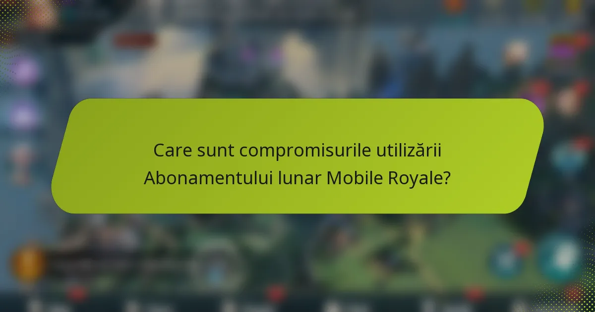 Care sunt compromisurile utilizării Abonamentului lunar Mobile Royale?