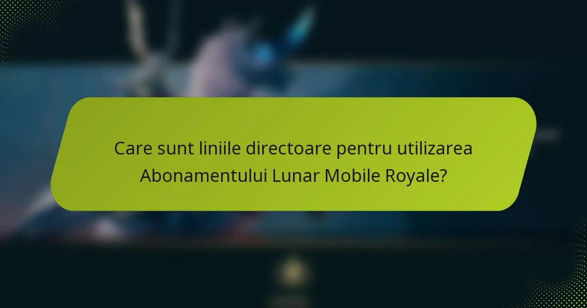 Care sunt liniile directoare pentru utilizarea Abonamentului Lunar Mobile Royale?