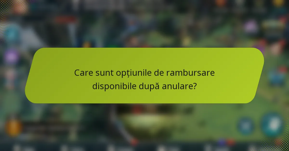 Care sunt opțiunile de rambursare disponibile după anulare?