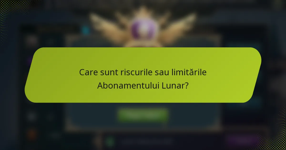 Care sunt riscurile sau limitările Abonamentului Lunar?