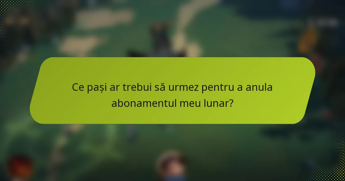 Ce pași ar trebui să urmez pentru a anula abonamentul meu lunar?