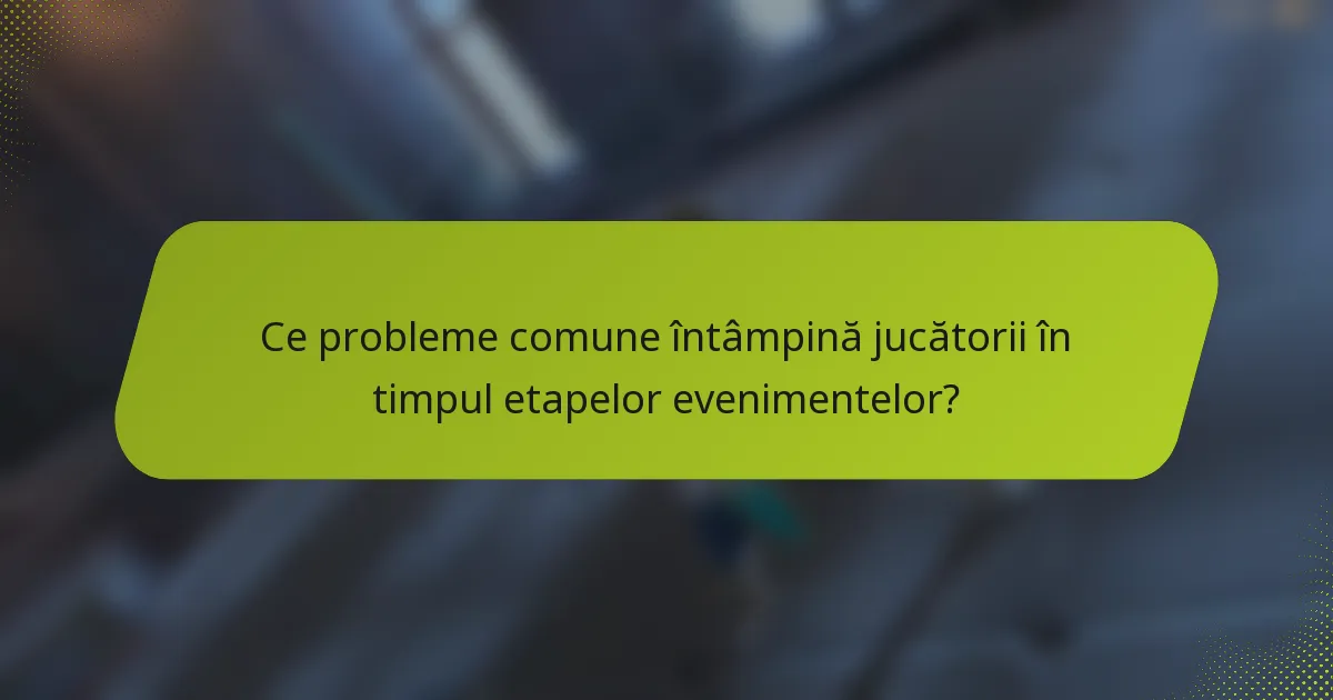 Ce probleme comune întâmpină jucătorii în timpul etapelor evenimentelor?