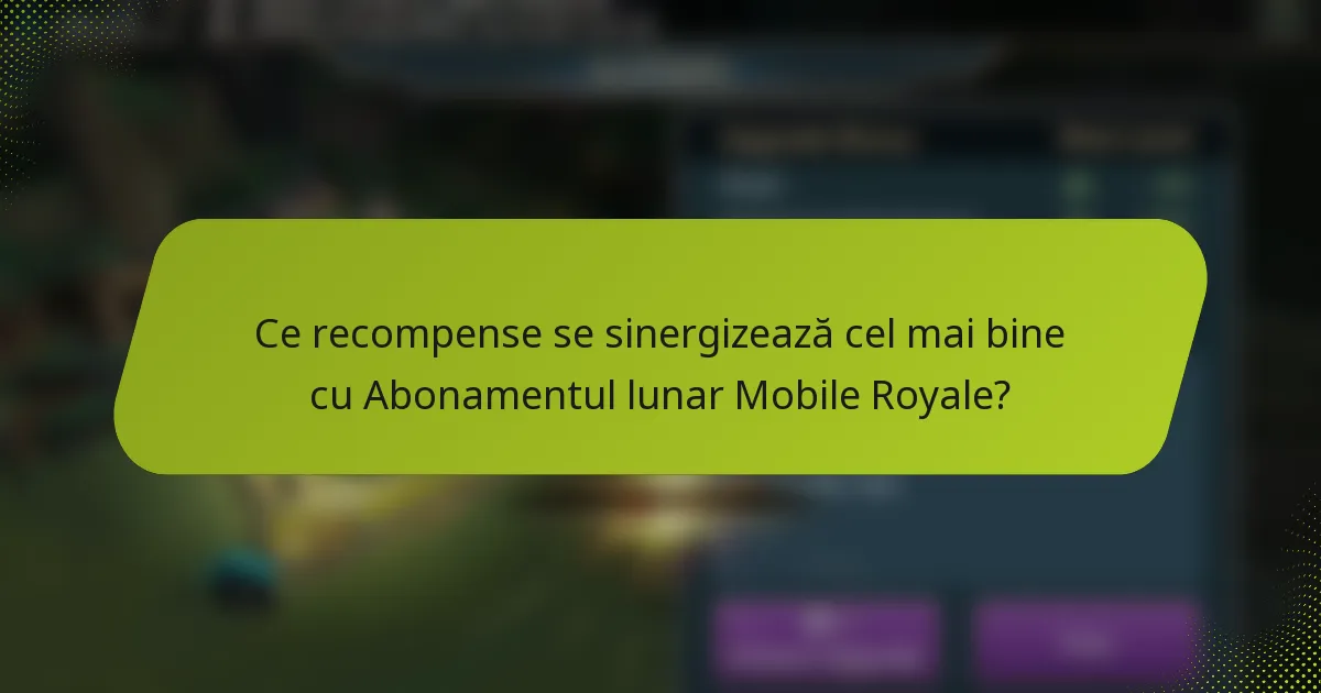 Ce recompense se sinergizează cel mai bine cu Abonamentul lunar Mobile Royale?