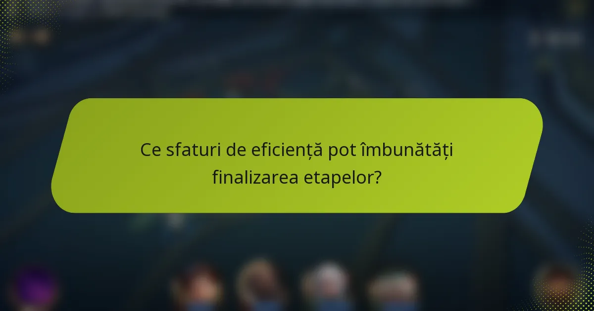 Ce sfaturi de eficiență pot îmbunătăți finalizarea etapelor?