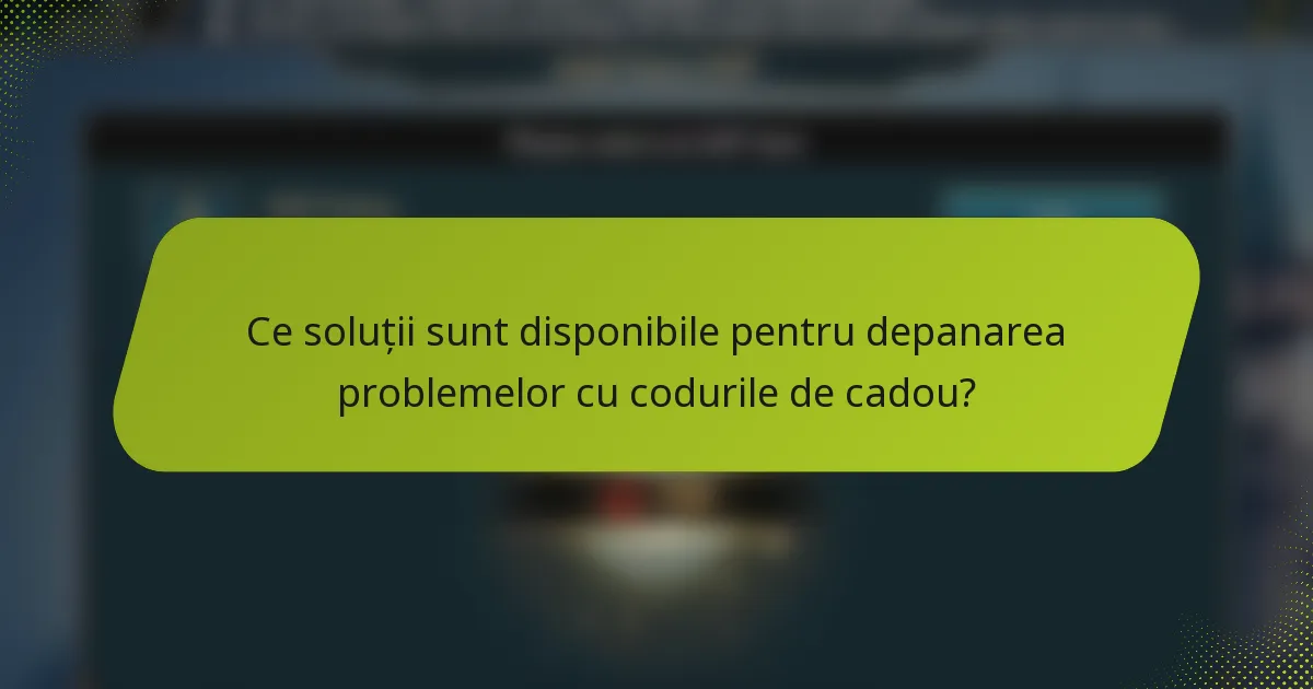 Ce soluții sunt disponibile pentru depanarea problemelor cu codurile de cadou?