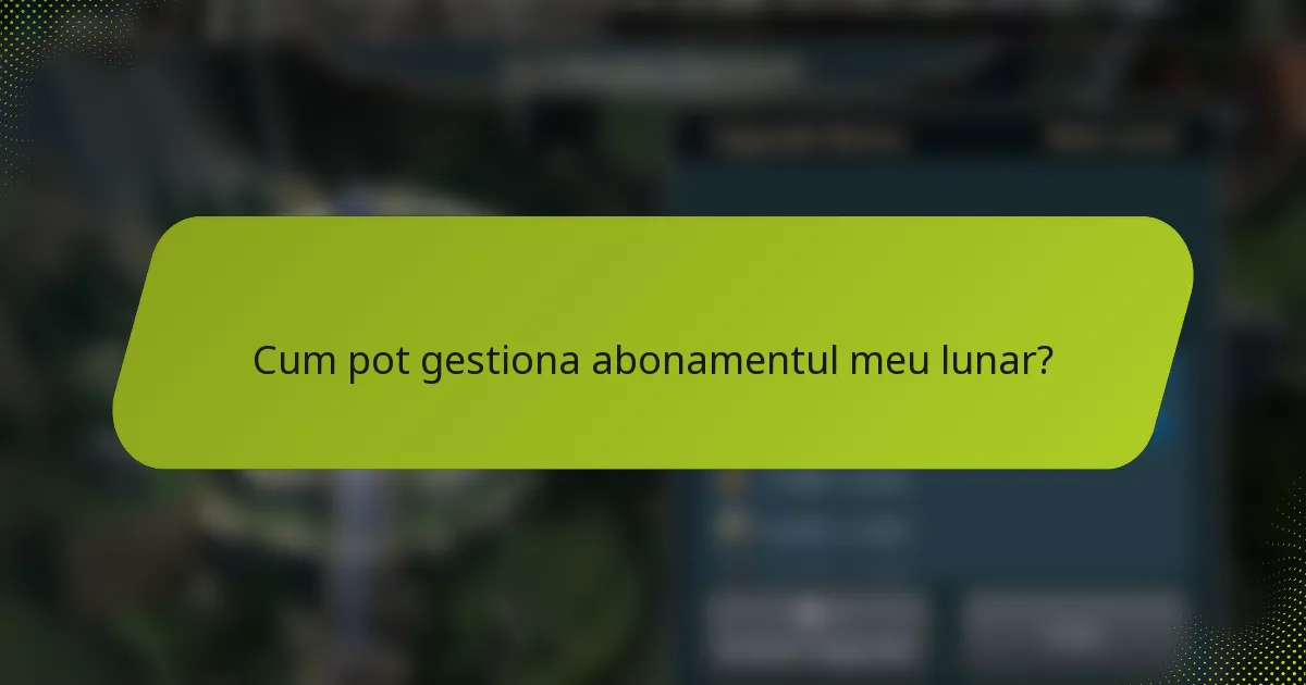 Cum pot gestiona abonamentul meu lunar?