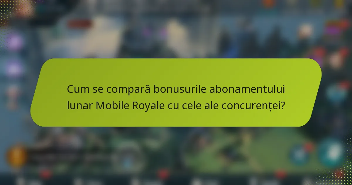Cum se compară bonusurile abonamentului lunar Mobile Royale cu cele ale concurenței?