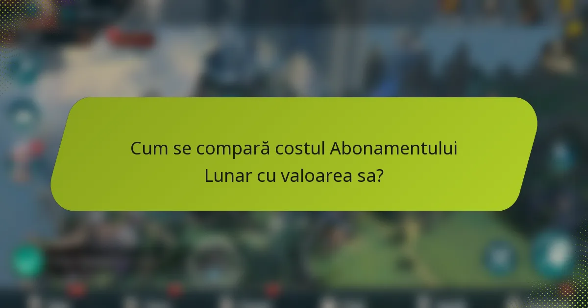 Cum se compară costul Abonamentului Lunar cu valoarea sa?