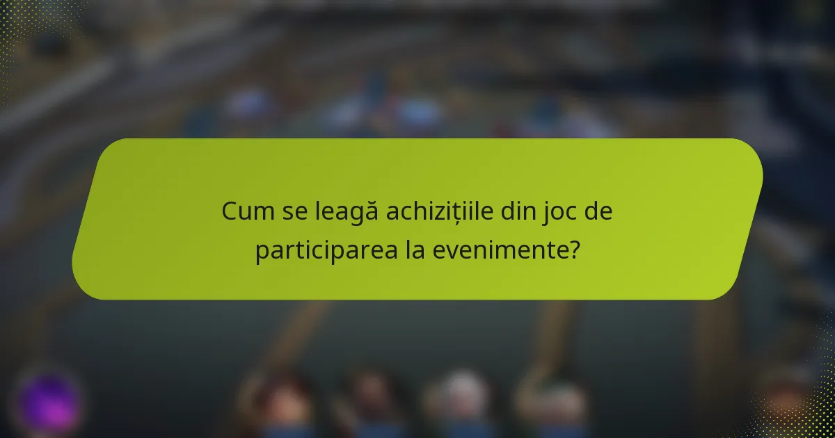 Cum se leagă achizițiile din joc de participarea la evenimente?