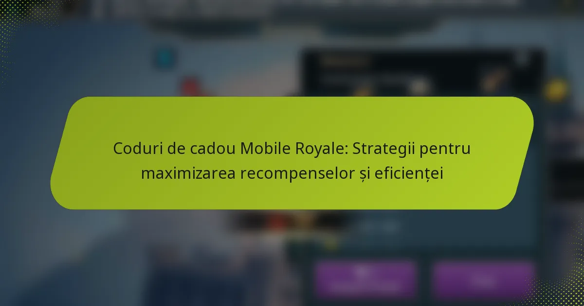 Coduri de cadou Mobile Royale: Strategii pentru maximizarea recompenselor și eficienței
